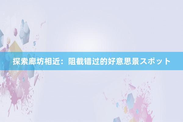 探索廊坊相近：阻截错过的好意思景スポット
