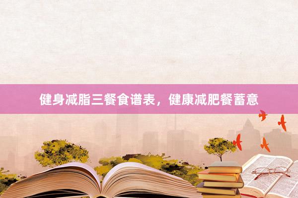 健身减脂三餐食谱表，健康减肥餐蓄意