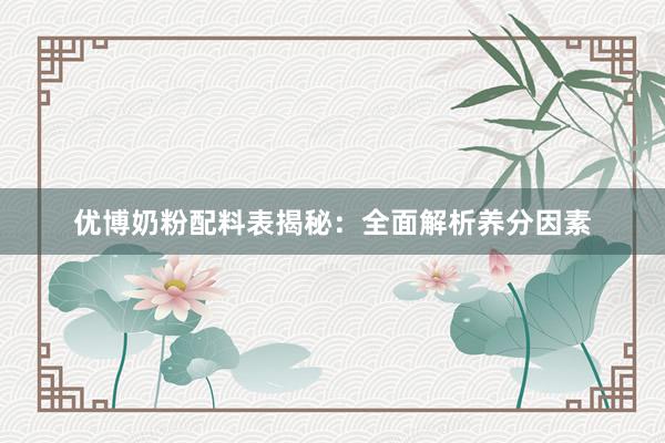 优博奶粉配料表揭秘：全面解析养分因素