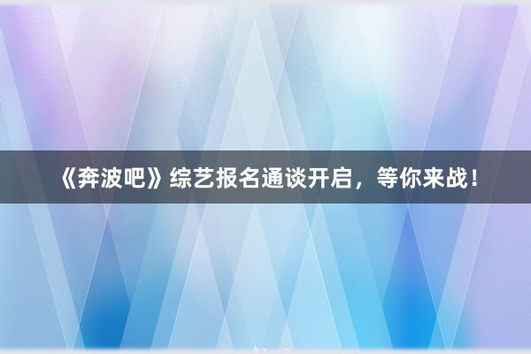 《奔波吧》综艺报名通谈开启，等你来战！