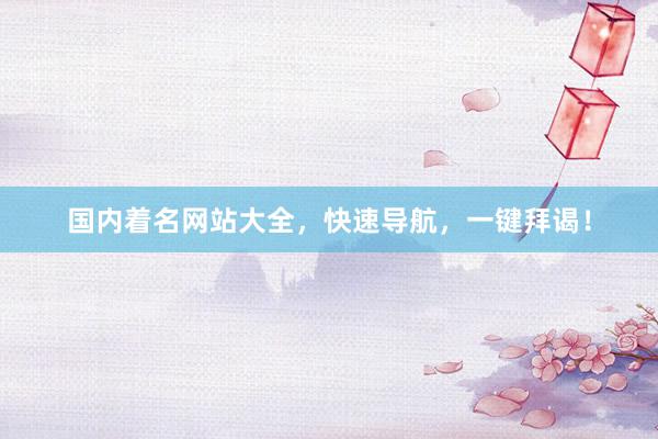 国内着名网站大全，快速导航，一键拜谒！