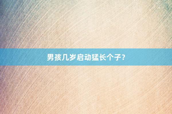 男孩几岁启动猛长个子?