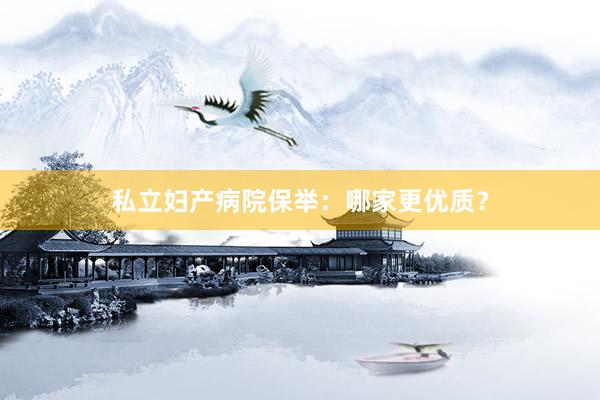 私立妇产病院保举：哪家更优质？